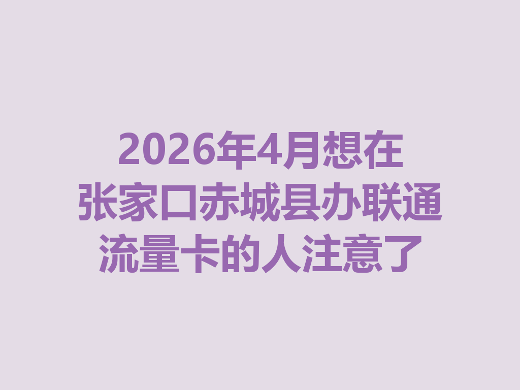 2026年4月想在张家口赤城县办联通流量卡的人注意了