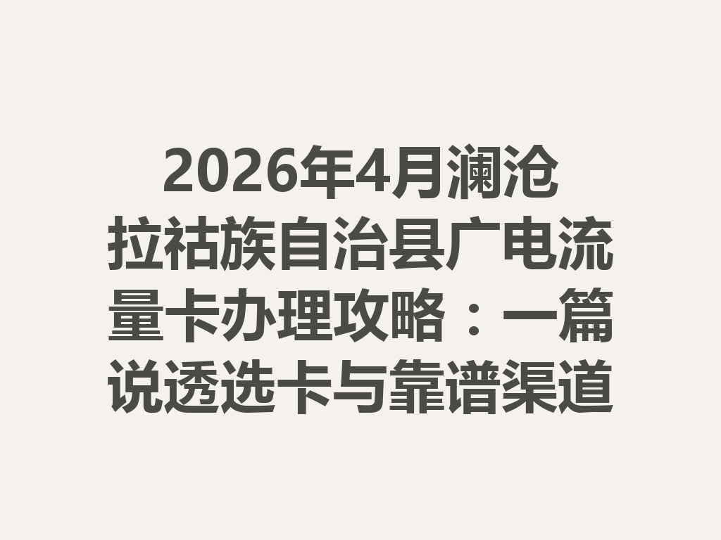 2026年4月澜沧拉祜族自治县广电流量卡办理攻略：一篇说透选卡与靠谱渠道