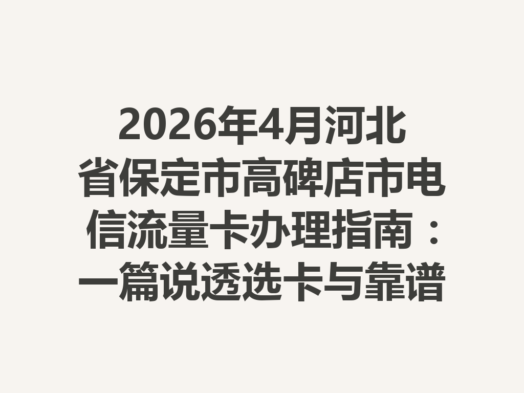 2026年4月河北省保定市高碑店市电信流量卡办理指南：一篇说透选卡与靠谱办理全流程