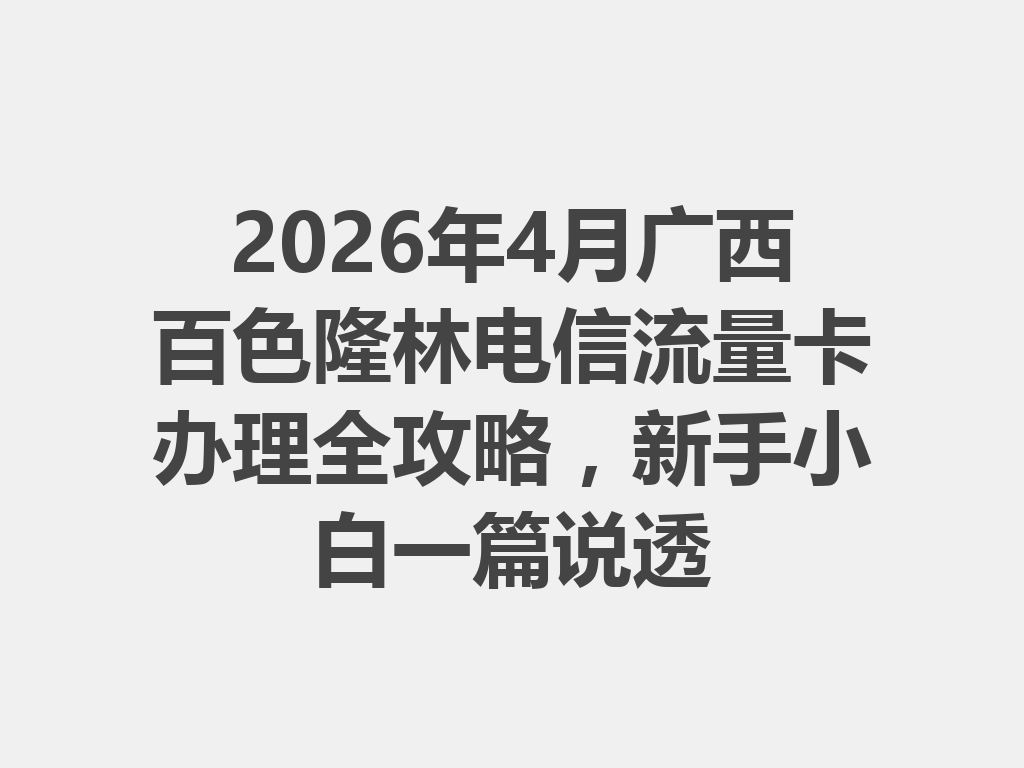 2026年4月广西百色隆林电信流量卡办理全攻略，新手小白一篇说透