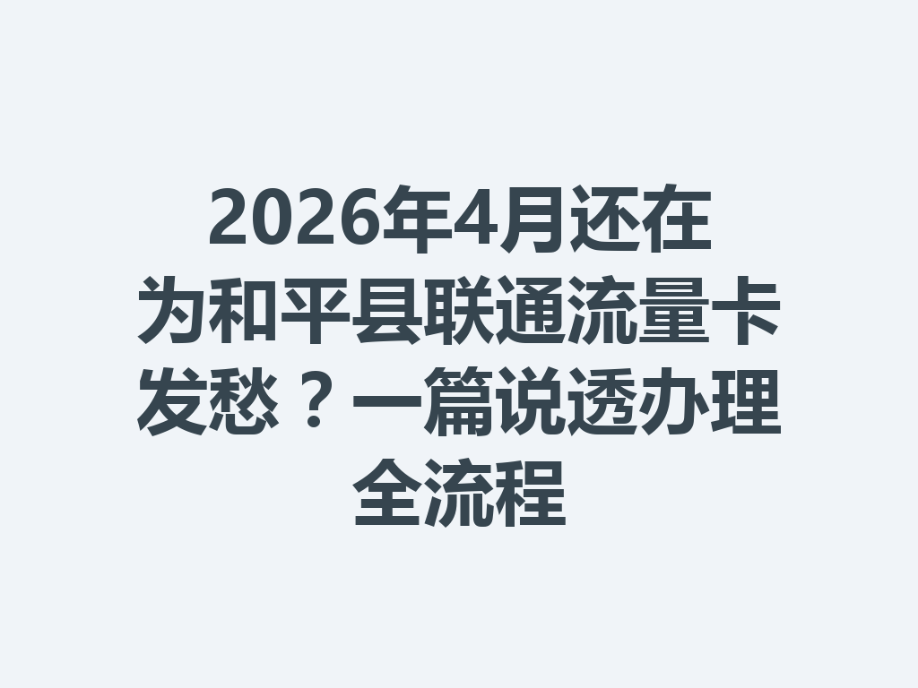 2026年4月还在为和平县联通流量卡发愁？一篇说透办理全流程