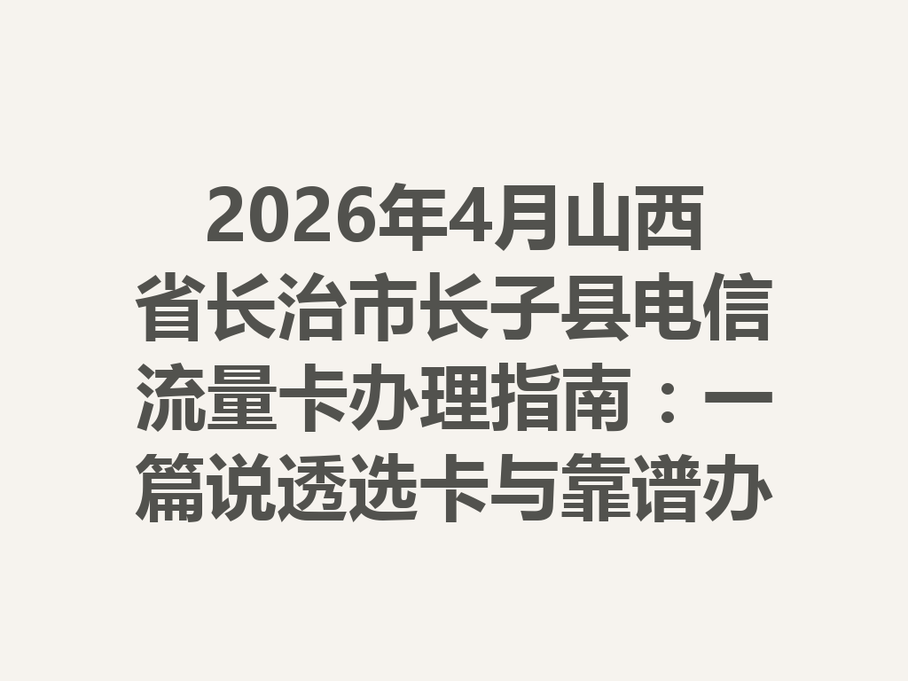 2026年4月山西省长治市长子县电信流量卡办理指南：一篇说透选卡与靠谱办理全流程