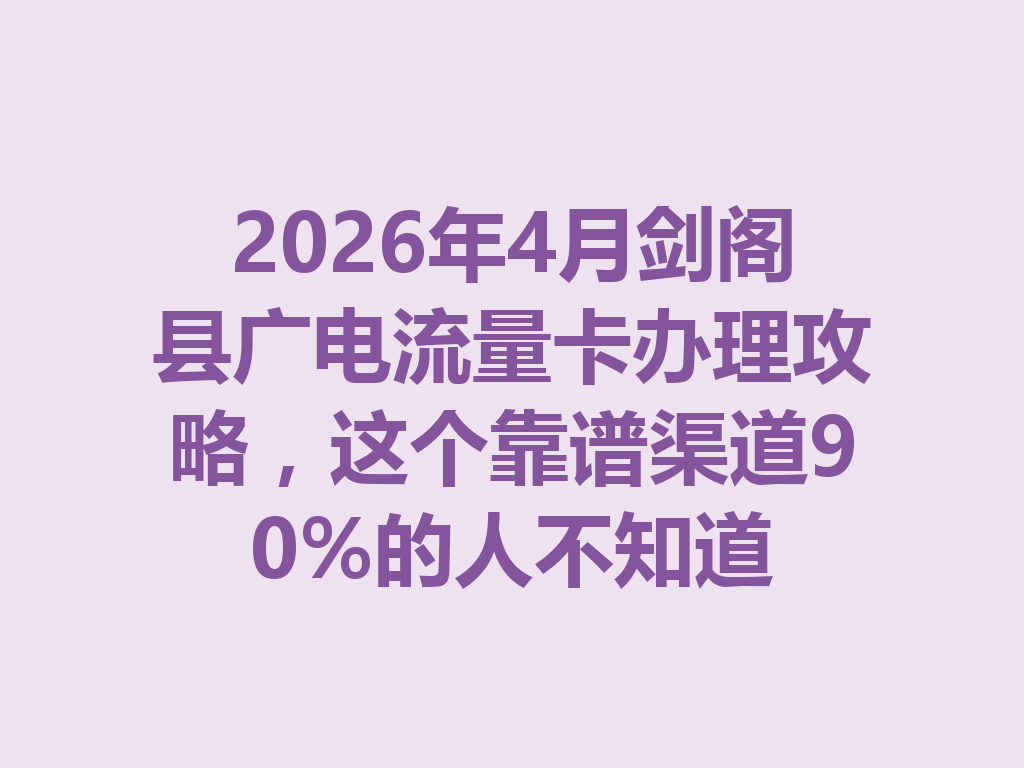 2026年4月剑阁县广电流量卡办理攻略，这个靠谱渠道90%的人不知道