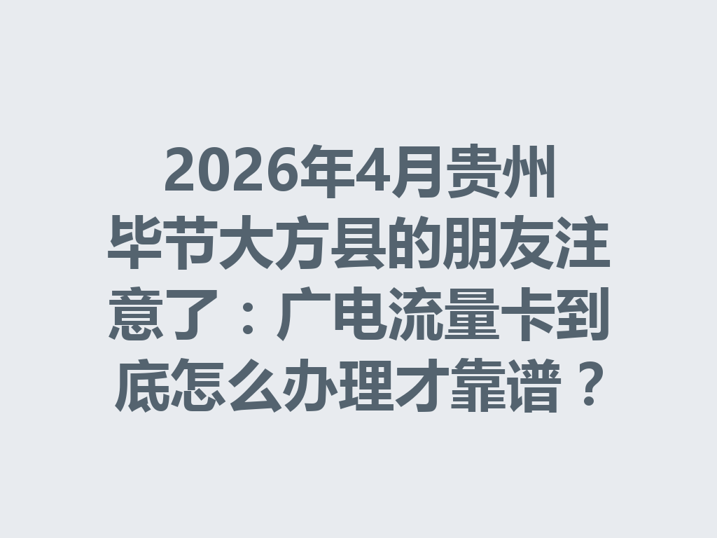 2026年4月贵州毕节大方县的朋友注意了：广电流量卡到底怎么办理才靠谱？