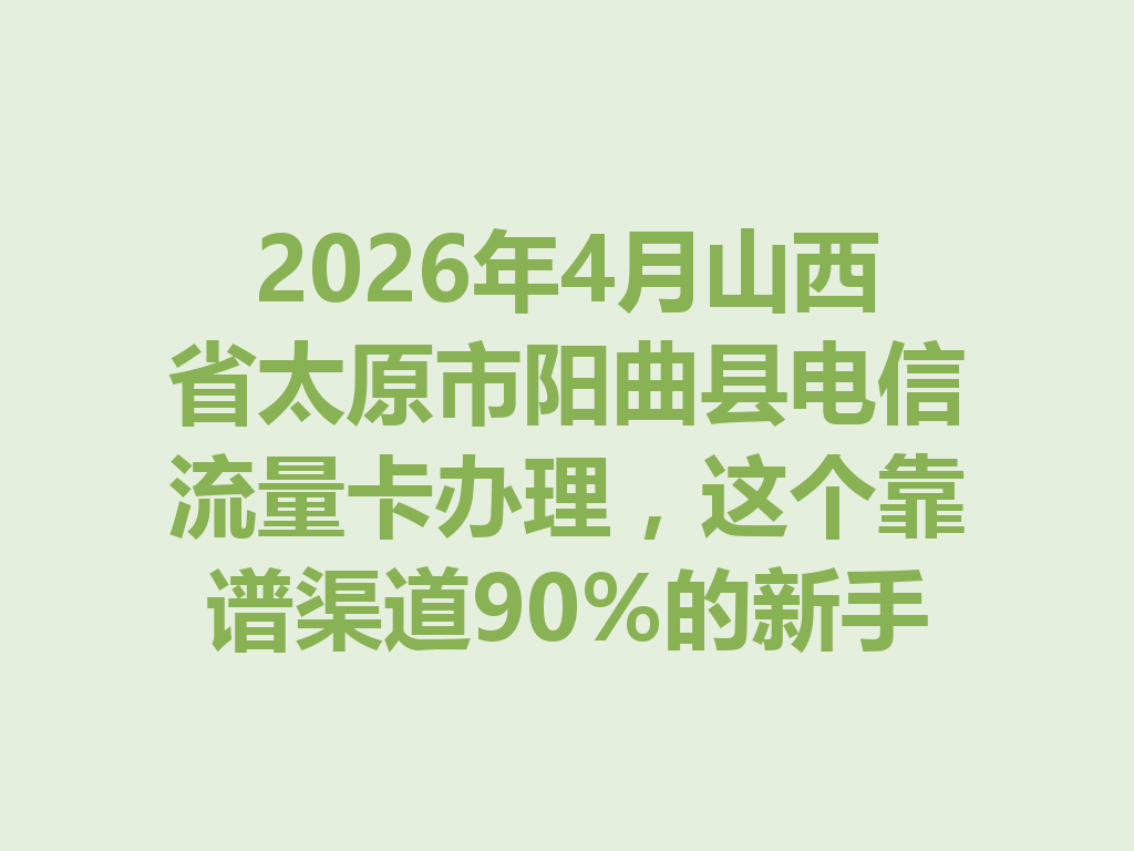 2026年4月山西省太原市阳曲县电信流量卡办理，这个靠谱渠道90%的新手不知道