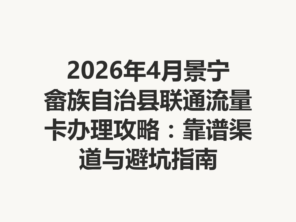 2026年4月景宁畲族自治县联通流量卡办理攻略：靠谱渠道与避坑指南