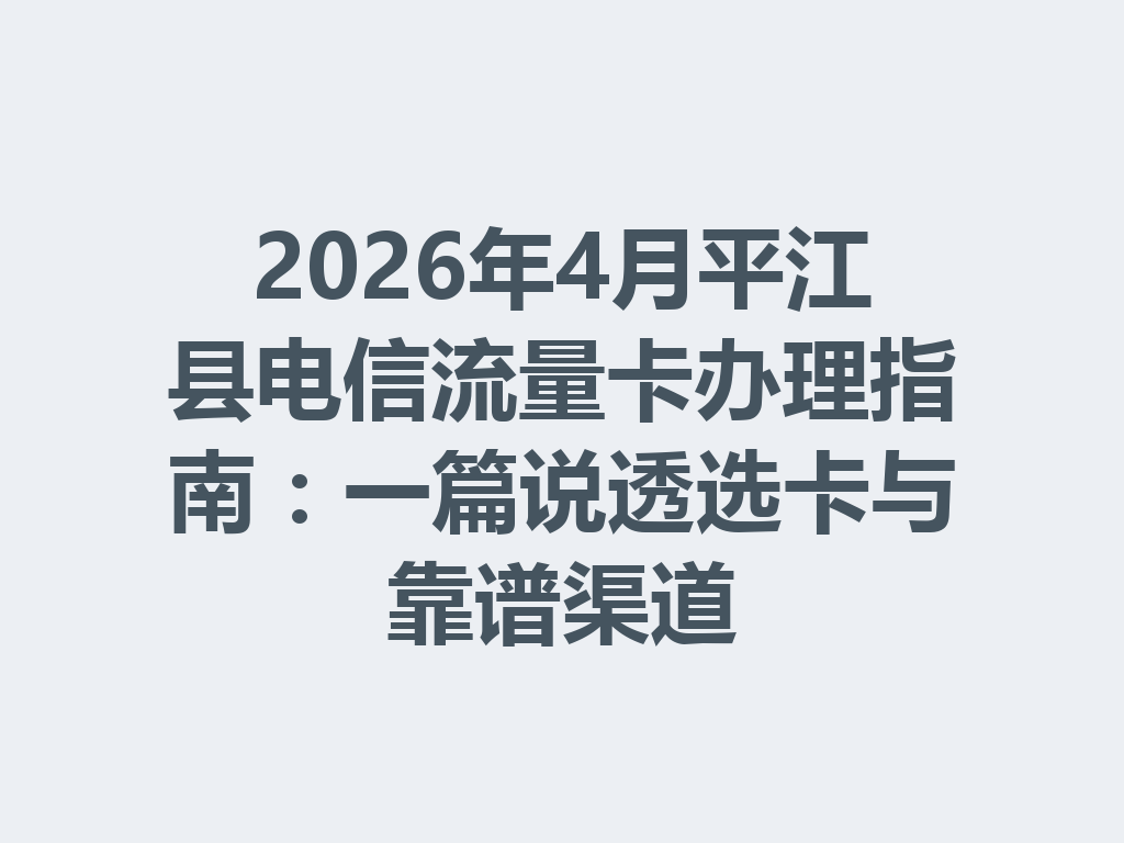 2026年4月平江县电信流量卡办理指南：一篇说透选卡与靠谱渠道
