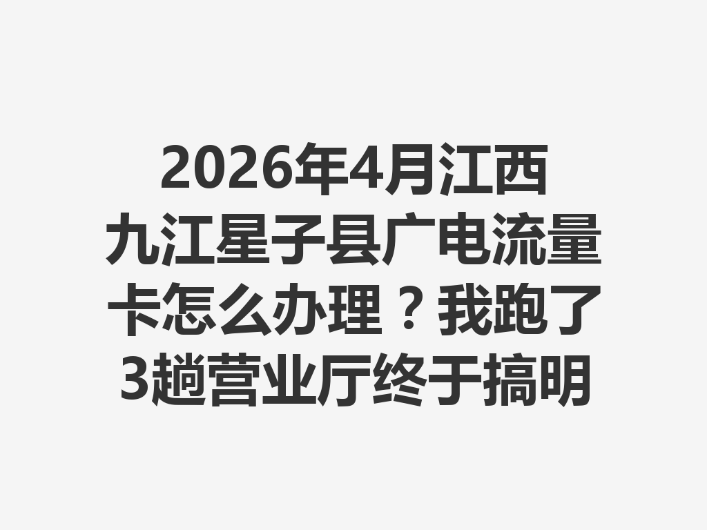 2026年4月江西九江星子县广电流量卡怎么办理？我跑了3趟营业厅终于搞明白