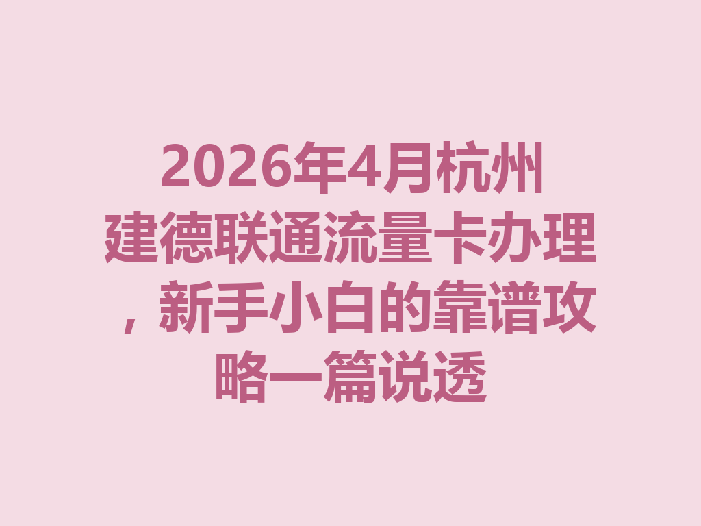 2026年4月杭州建德联通流量卡办理，新手小白的靠谱攻略一篇说透