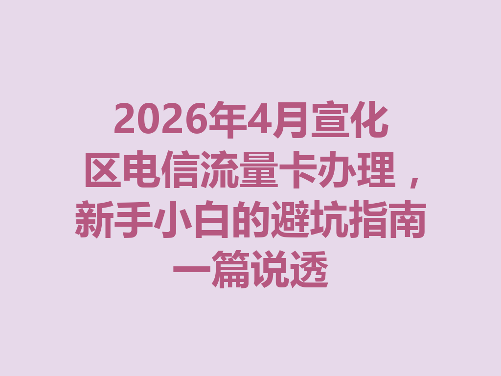 2026年4月宣化区电信流量卡办理，新手小白的避坑指南一篇说透