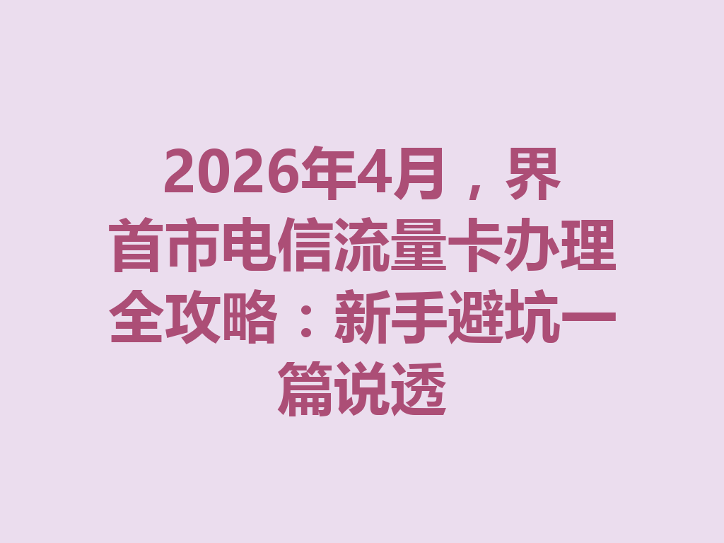 2026年4月，界首市电信流量卡办理全攻略：新手避坑一篇说透