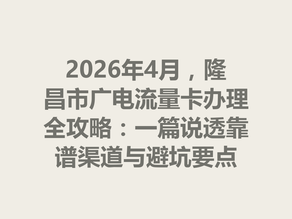 2026年4月，隆昌市广电流量卡办理全攻略：一篇说透靠谱渠道与避坑要点