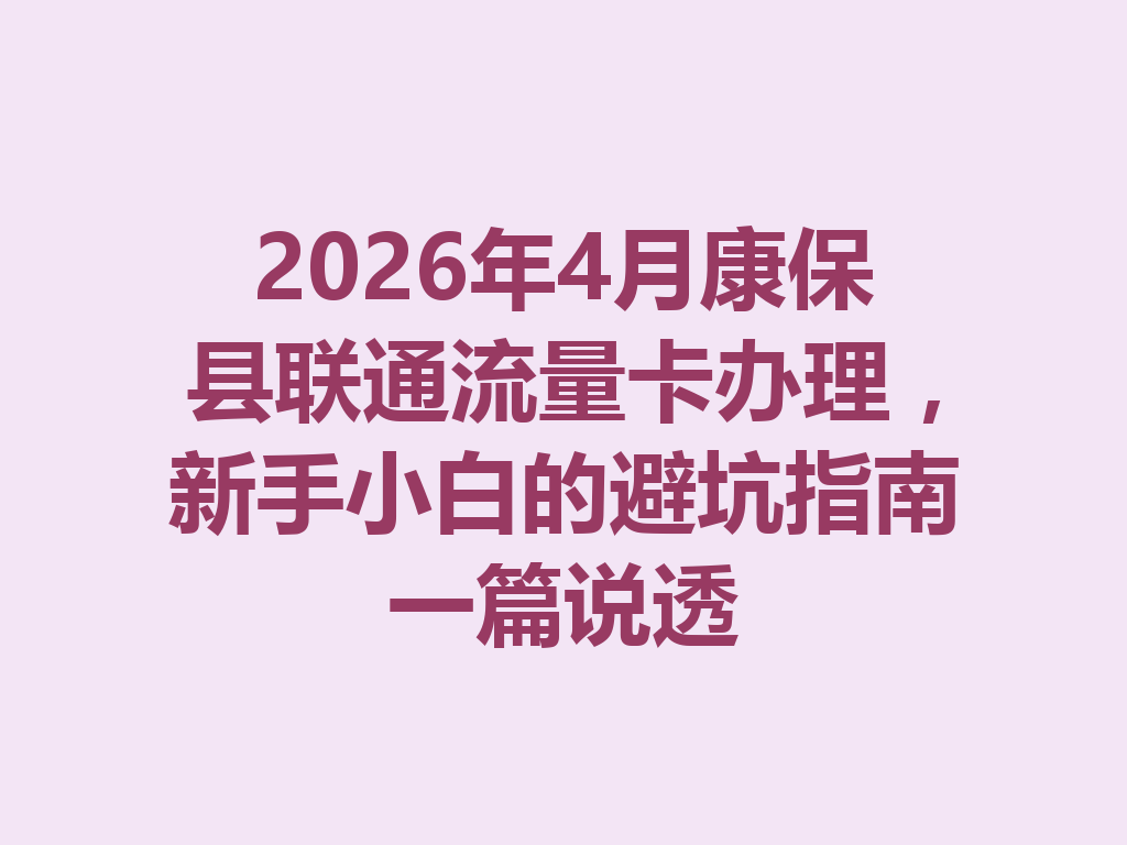 2026年4月康保县联通流量卡办理，新手小白的避坑指南一篇说透
