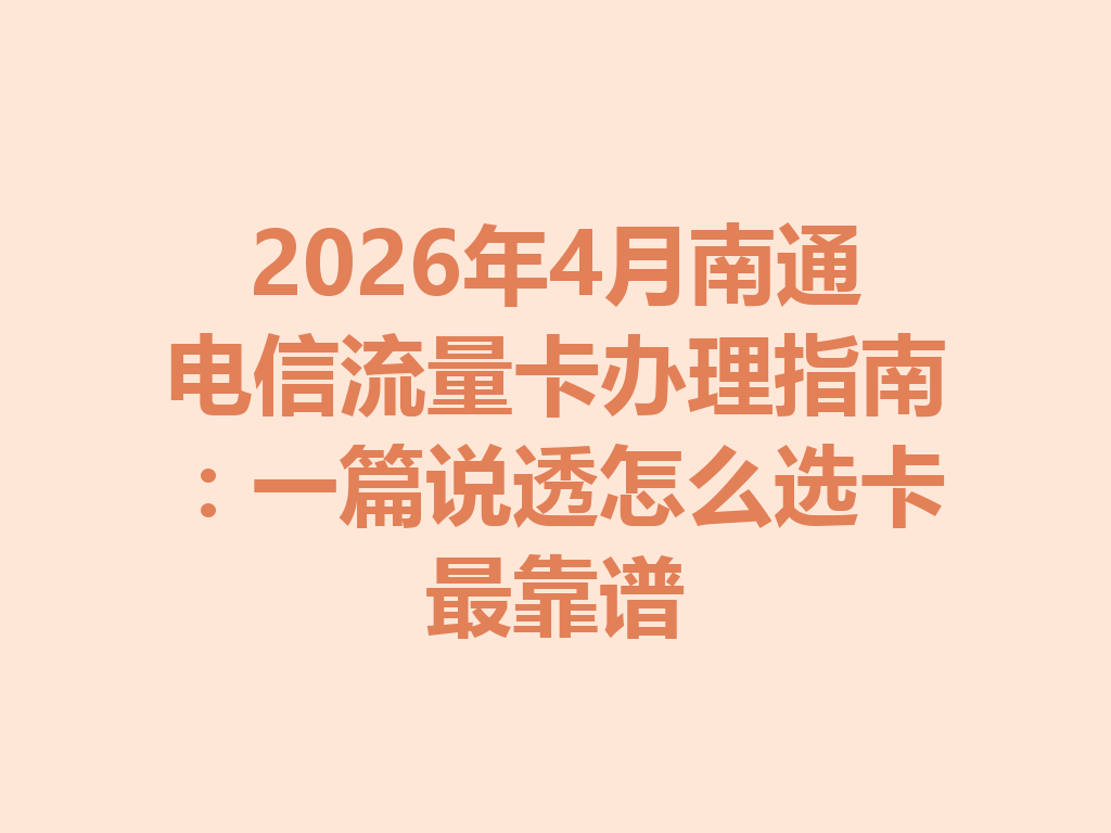 2026年4月南通电信流量卡办理指南：一篇说透怎么选卡最靠谱