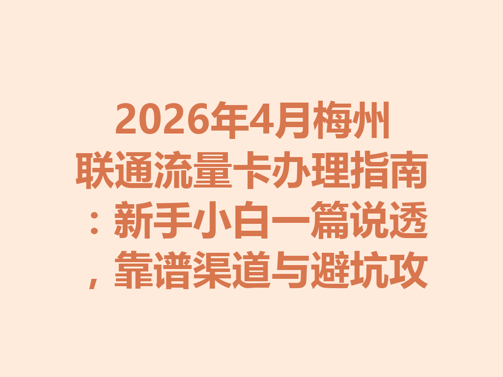 2026年4月梅州联通流量卡办理指南：新手小白一篇说透，靠谱渠道与避坑攻略