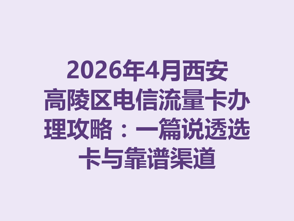 2026年4月西安高陵区电信流量卡办理攻略：一篇说透选卡与靠谱渠道
