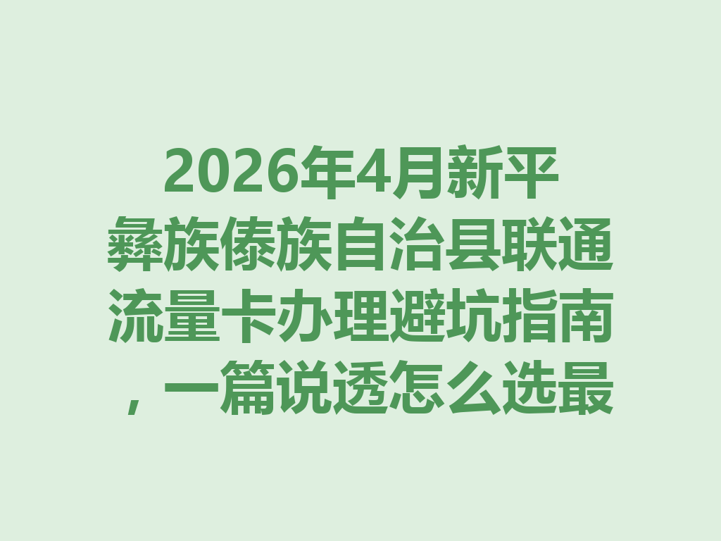 2026年4月新平彝族傣族自治县联通流量卡办理避坑指南，一篇说透怎么选最靠谱