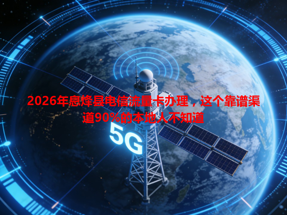 2026年息烽县电信流量卡办理，这个靠谱渠道90%的本地人不知道