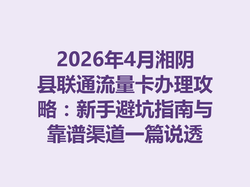 2026年4月湘阴县联通流量卡办理攻略：新手避坑指南与靠谱渠道一篇说透