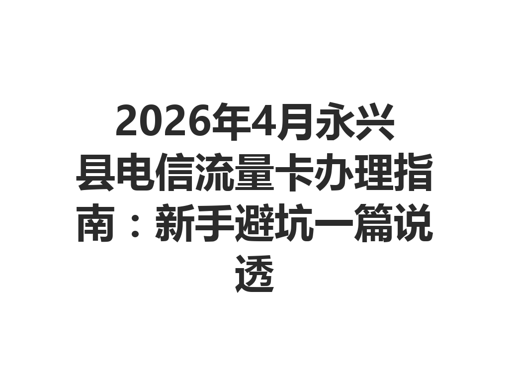 2026年4月永兴县电信流量卡办理指南：新手避坑一篇说透