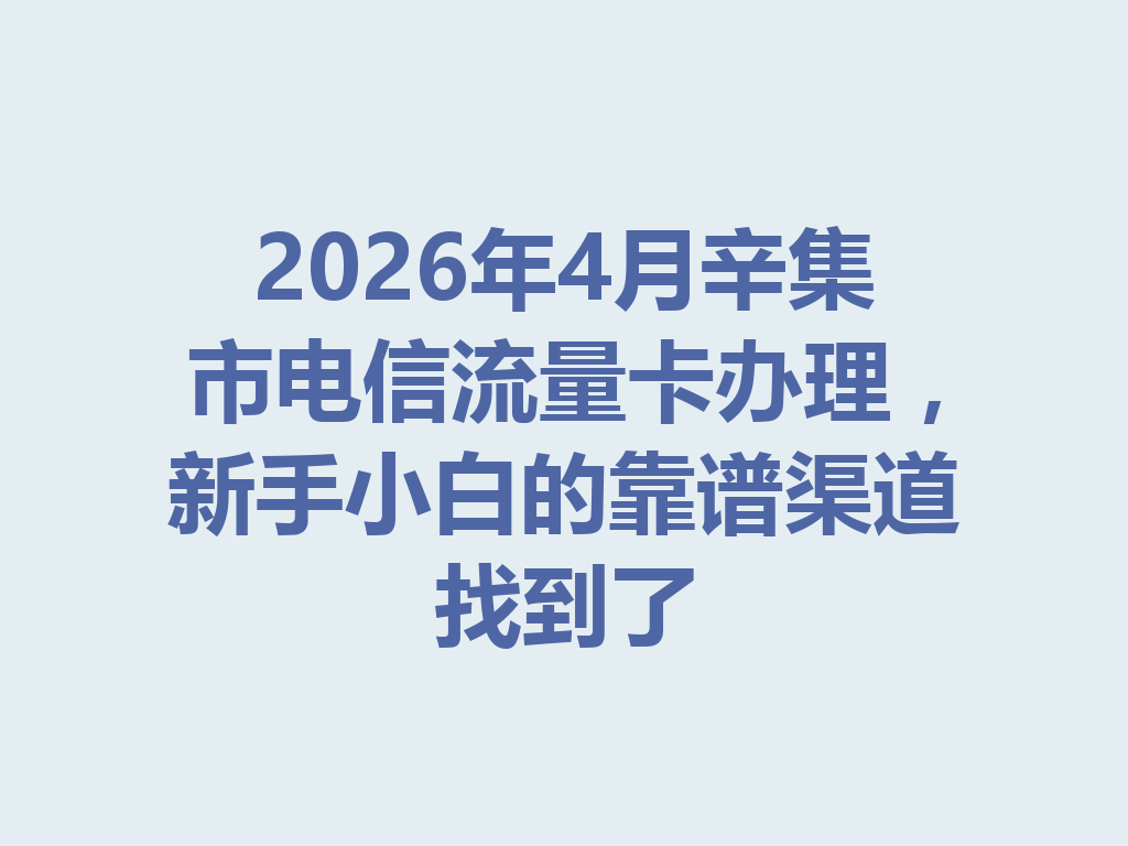 2026年4月辛集市电信流量卡办理，新手小白的靠谱渠道找到了