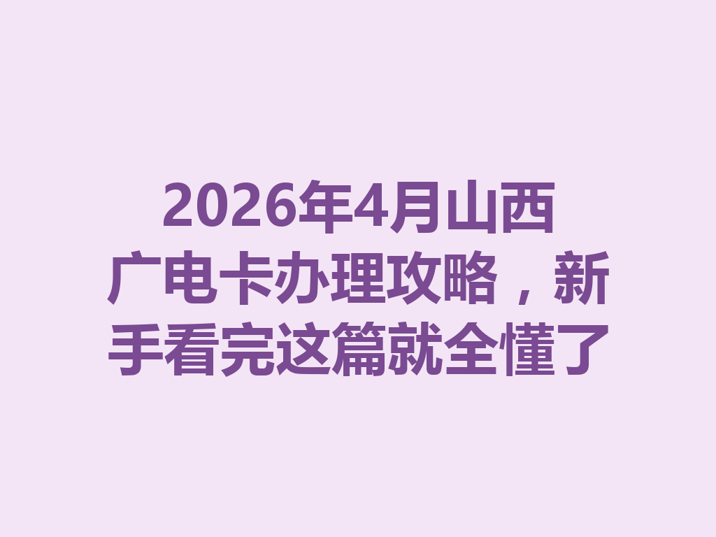 2026年4月山西广电卡办理攻略，新手看完这篇就全懂了