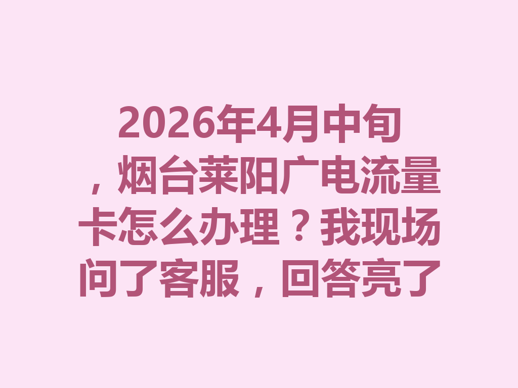 2026年4月中旬，烟台莱阳广电流量卡怎么办理？我现场问了客服，回答亮了