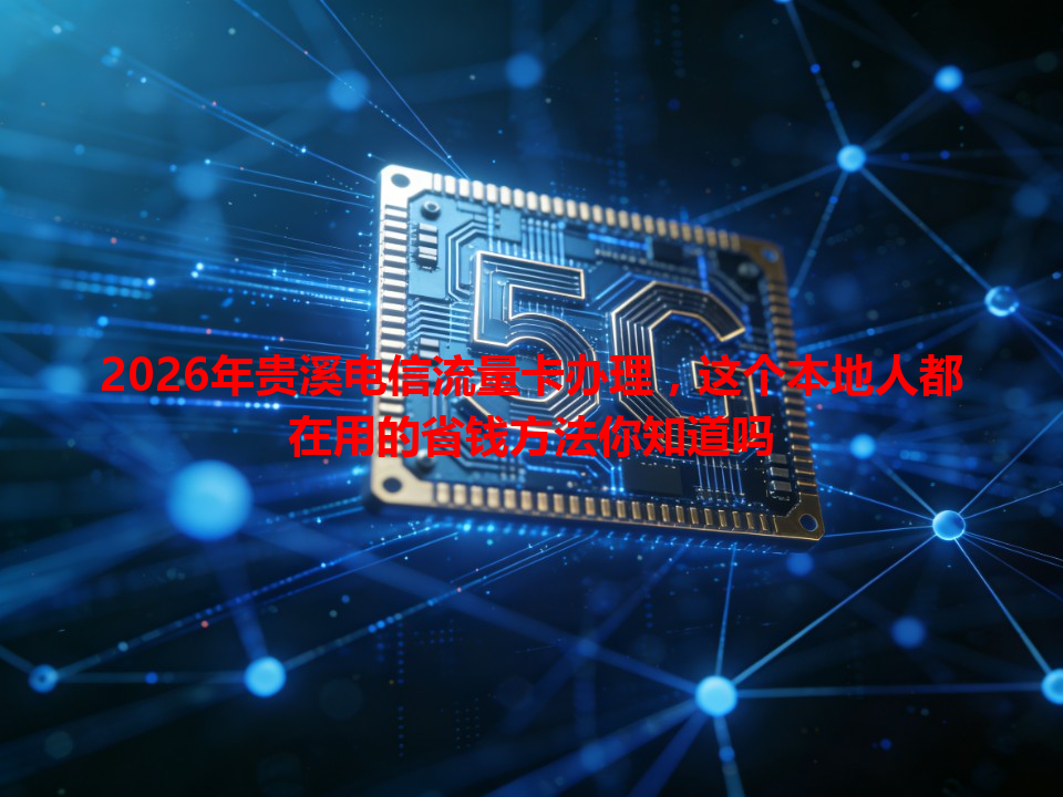 2026年贵溪电信流量卡办理，这个本地人都在用的省钱方法你知道吗