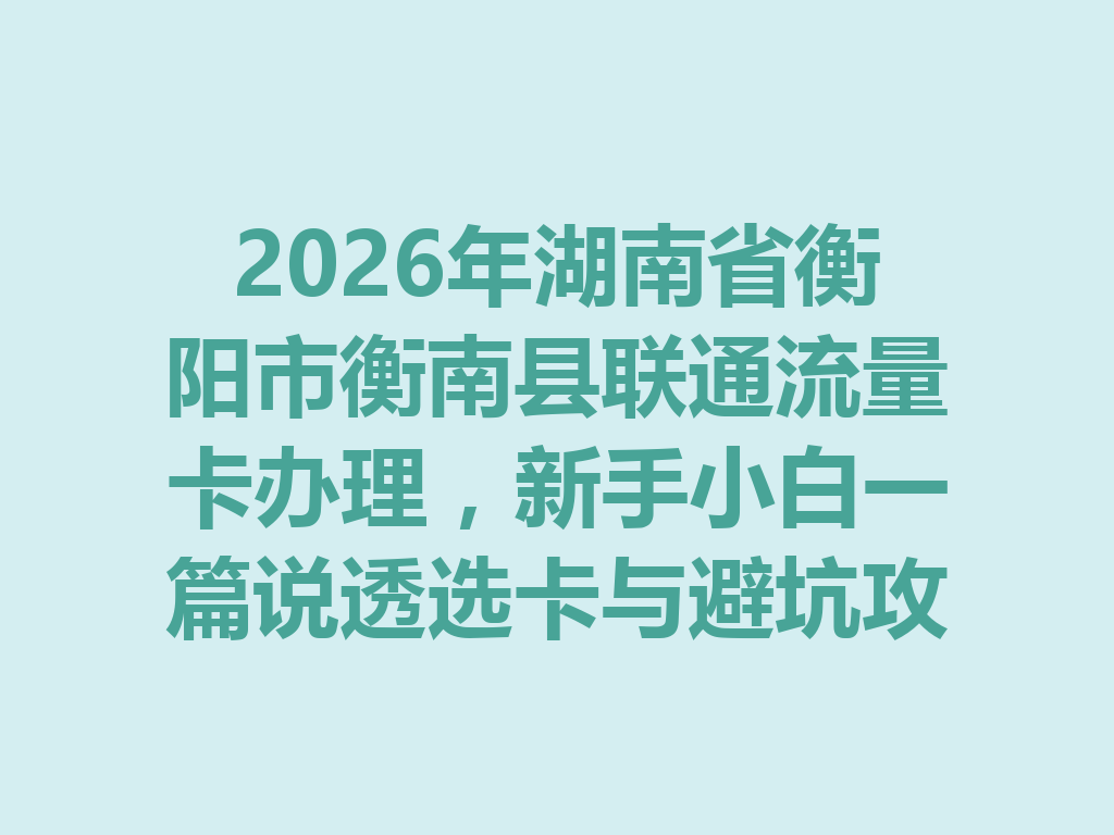 2026年湖南省衡阳市衡南县联通流量卡办理，新手小白一篇说透选卡与避坑攻略