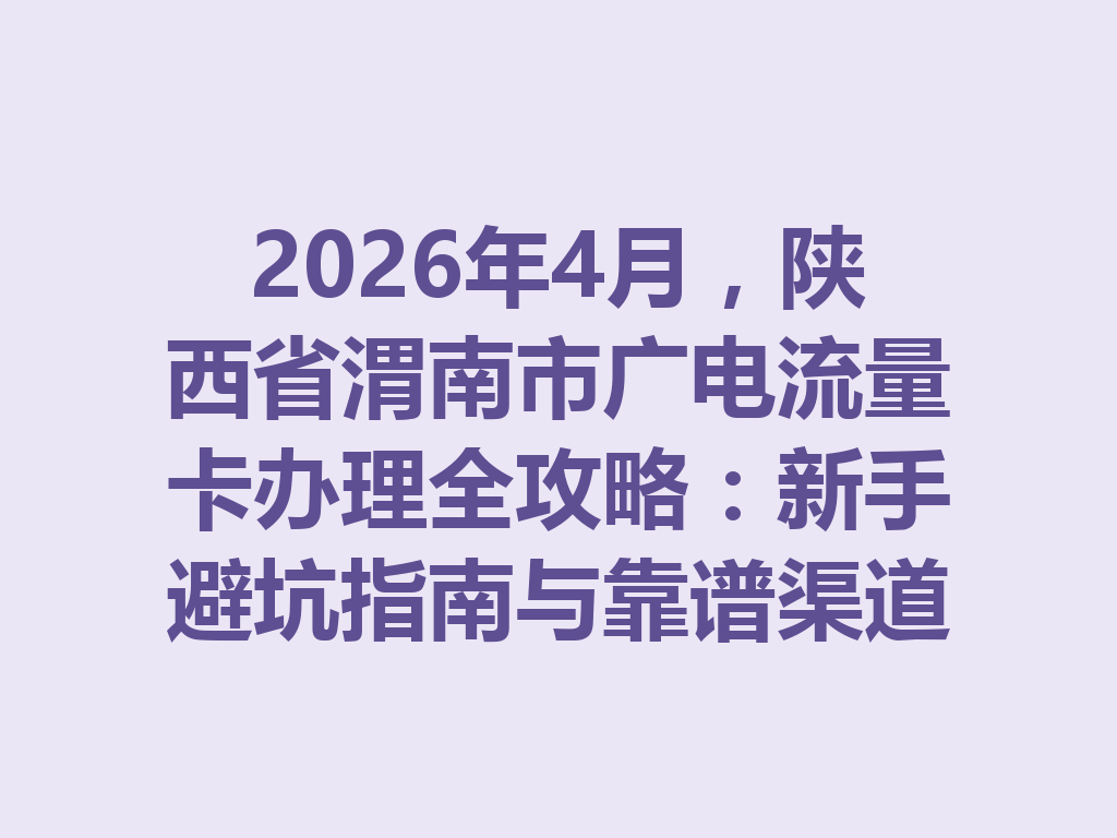 2026年4月，陕西省渭南市广电流量卡办理全攻略：新手避坑指南与靠谱渠道一篇说透