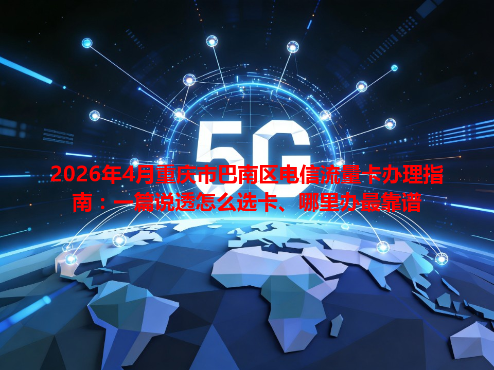 2026年4月重庆市巴南区电信流量卡办理指南：一篇说透怎么选卡、哪里办最靠谱