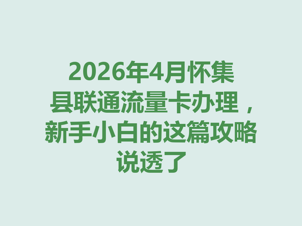 2026年4月怀集县联通流量卡办理，新手小白的这篇攻略说透了