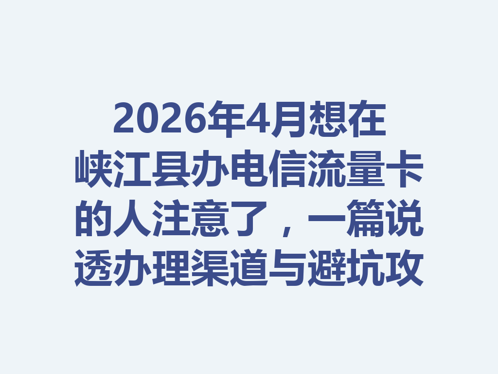 2026年4月想在峡江县办电信流量卡的人注意了，一篇说透办理渠道与避坑攻略
