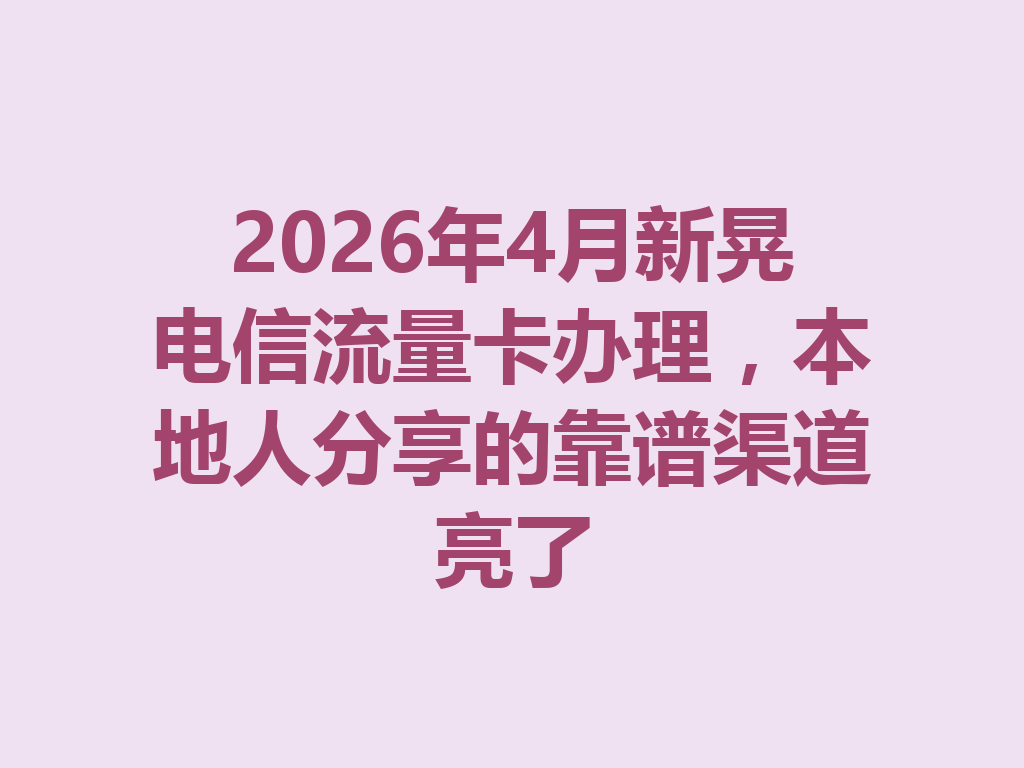 2026年4月新晃电信流量卡办理，本地人分享的靠谱渠道亮了