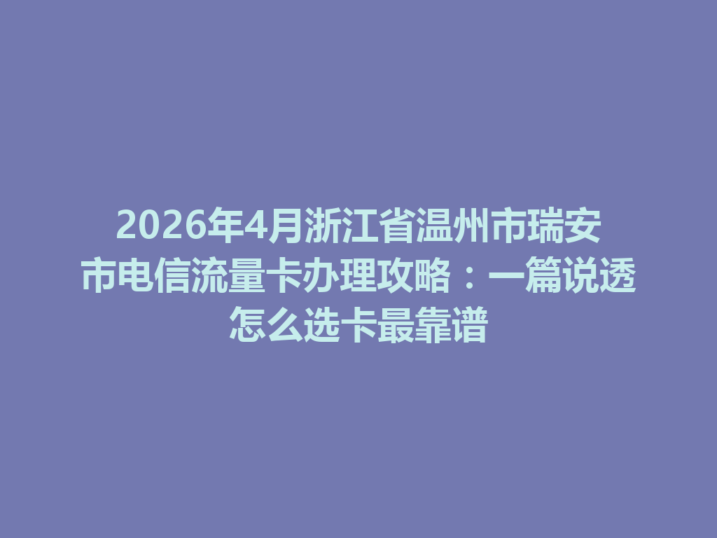 2026年4月浙江省温州市瑞安市电信流量卡办理攻略：一篇说透怎么选卡最靠谱