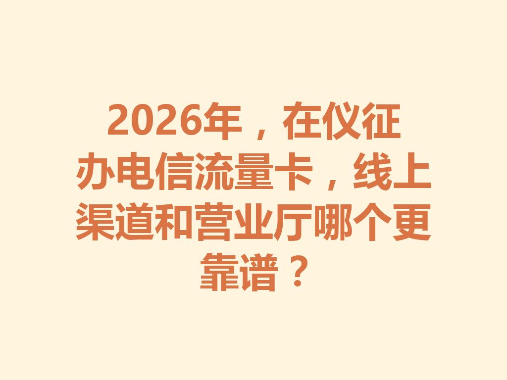 2026年，在仪征办电信流量卡，线上渠道和营业厅哪个更靠谱？