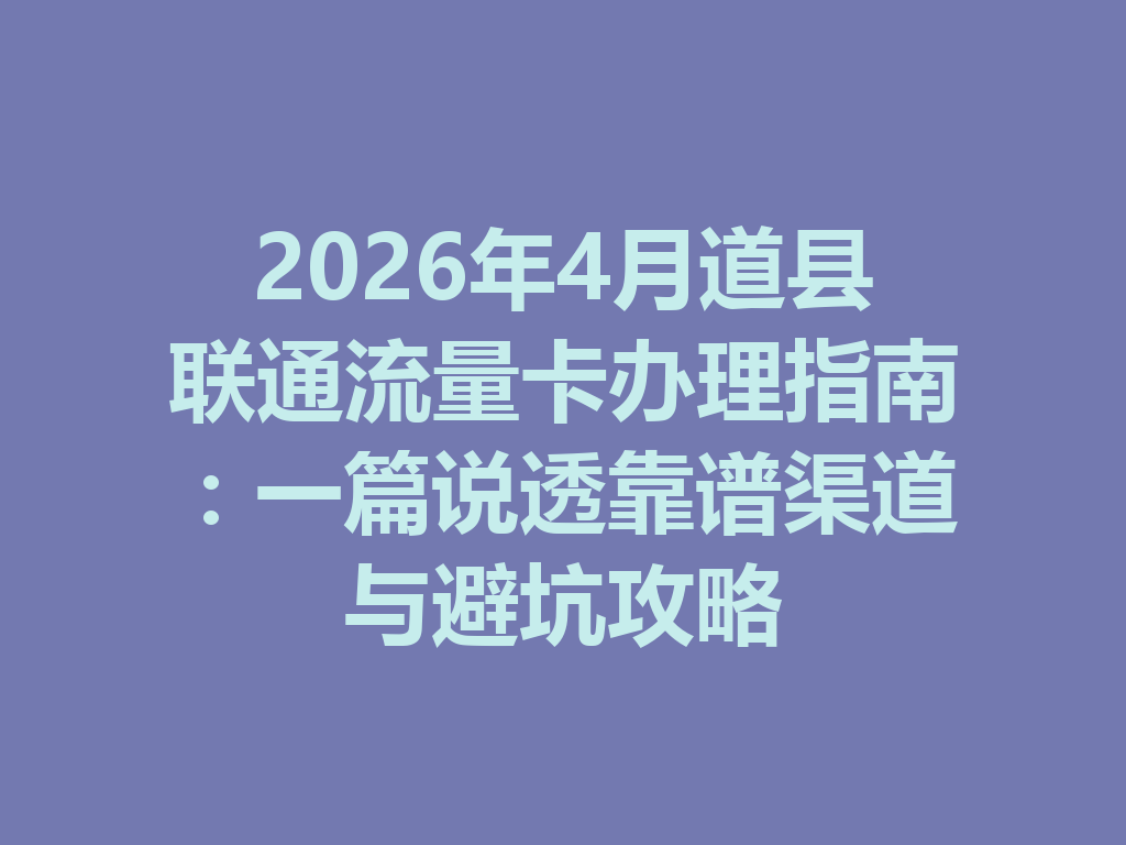 2026年4月道县联通流量卡办理指南：一篇说透靠谱渠道与避坑攻略