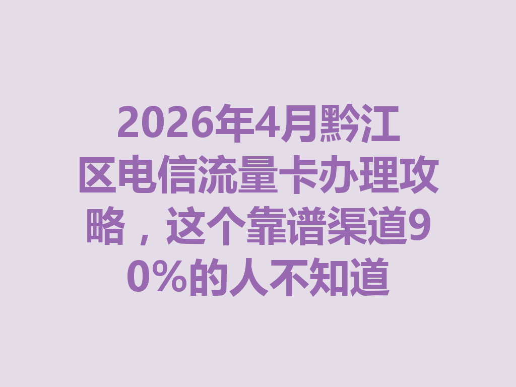 2026年4月黔江区电信流量卡办理攻略，这个靠谱渠道90%的人不知道