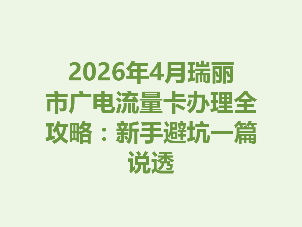 2026年4月瑞丽市广电流量卡办理全攻略：新手避坑一篇说透