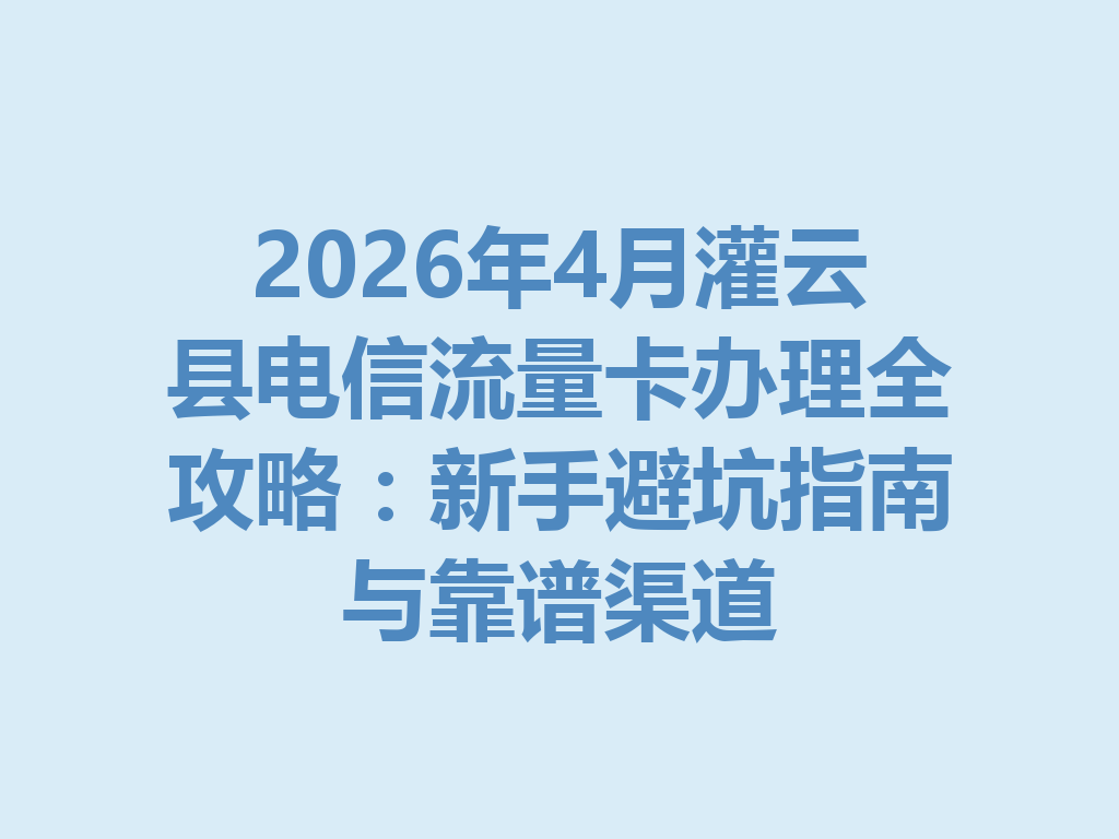 2026年4月灌云县电信流量卡办理全攻略：新手避坑指南与靠谱渠道