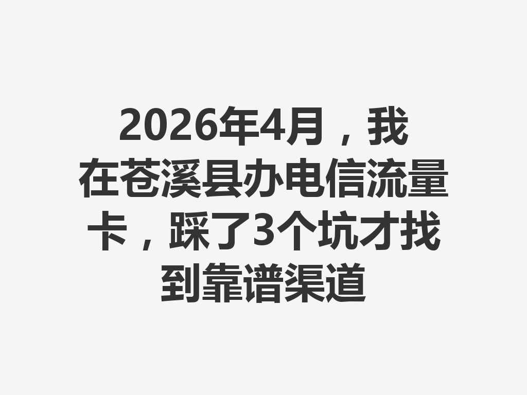 2026年4月,我在苍溪县办电信流量卡,踩了3个坑才找到靠谱渠道