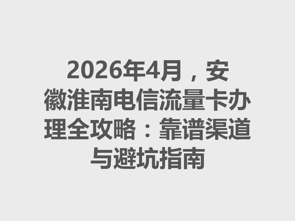 2026年4月，安徽淮南电信流量卡办理全攻略：靠谱渠道与避坑指南