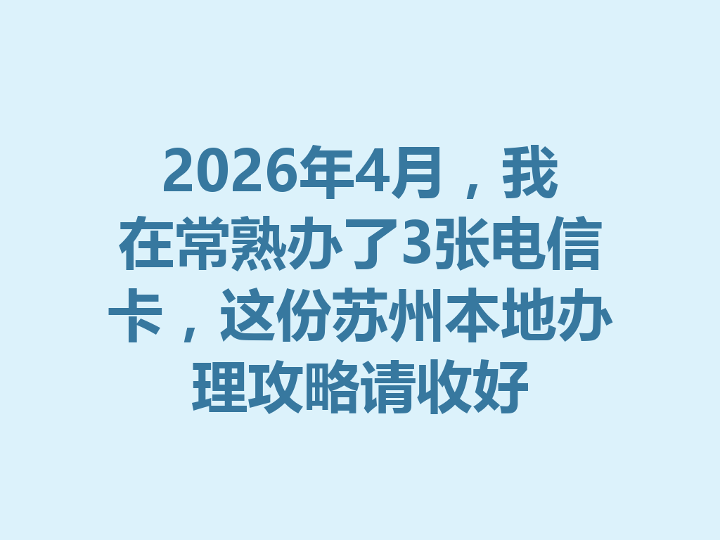 2026年4月，我在常熟办了3张电信卡，这份苏州本地办理攻略请收好