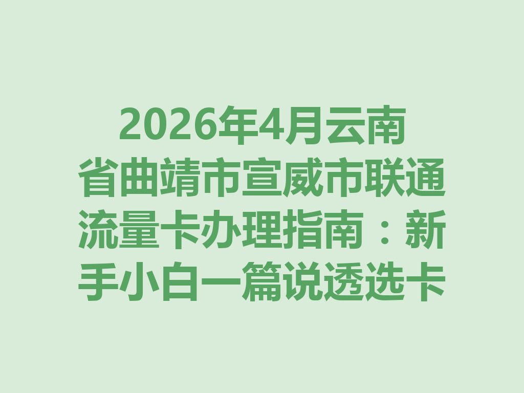 2026年4月云南省曲靖市宣威市联通流量卡办理指南：新手小白一篇说透选卡与靠谱办理