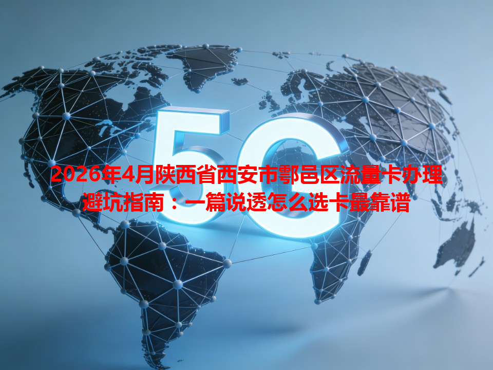 2026年4月陕西省西安市鄠邑区流量卡办理避坑指南：一篇说透怎么选卡最靠谱