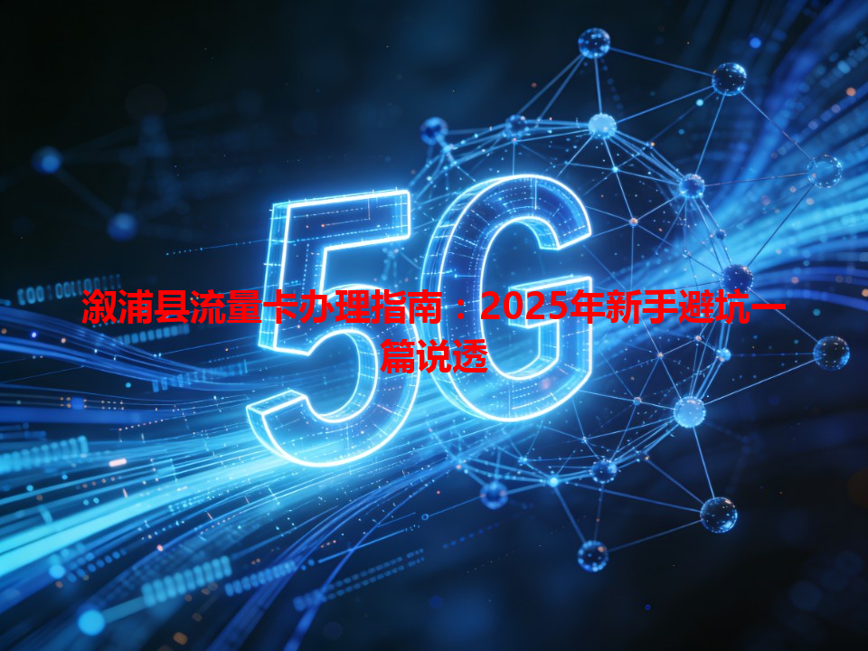 溆浦县流量卡办理指南：2025年新手避坑一篇说透