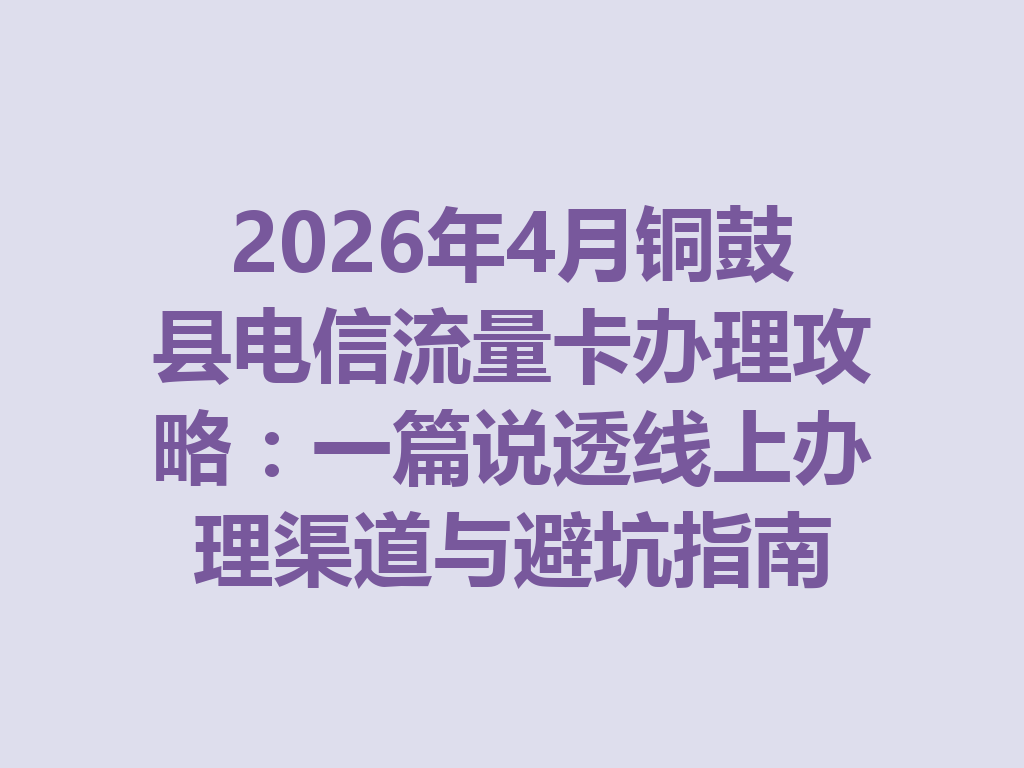 2026年4月铜鼓县电信流量卡办理攻略：一篇说透线上办理渠道与避坑指南