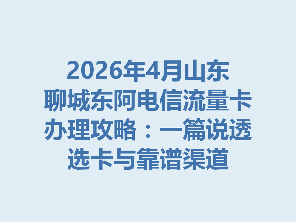 2026年4月山东聊城东阿电信流量卡办理攻略：一篇说透选卡与靠谱渠道