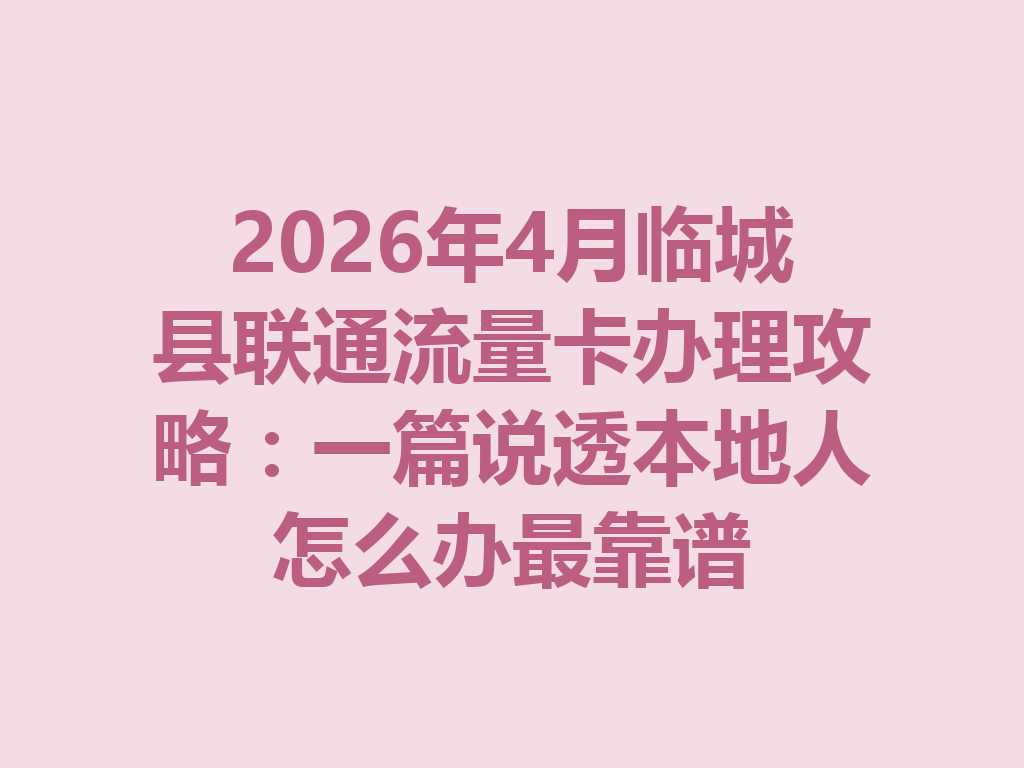 2026年4月临城县联通流量卡办理攻略：一篇说透本地人怎么办最靠谱