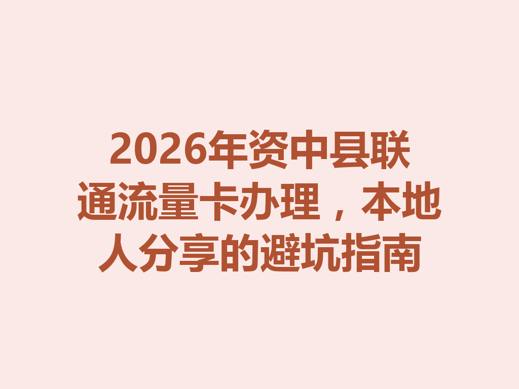 2026年资中县联通流量卡办理,本地人分享的避坑指南